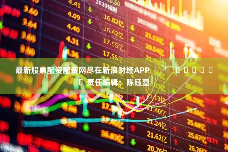 最新股票配资配资网尽在新浪财经APP            						责任编辑：陈钰嘉