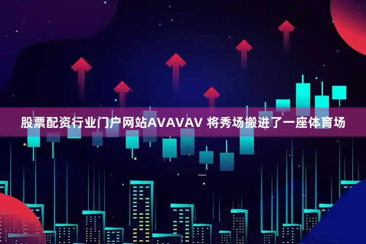 股票配资行业门户网站AVAVAV 将秀场搬进了一座体育场