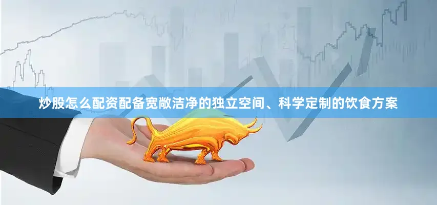 炒股怎么配资配备宽敞洁净的独立空间、科学定制的饮食方案