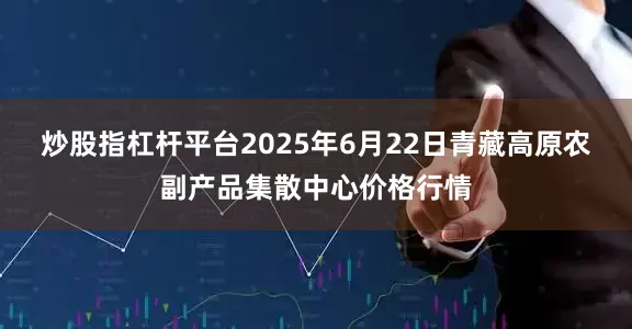 炒股指杠杆平台2025年6月22日青藏高原农副产品集散中心价格行情