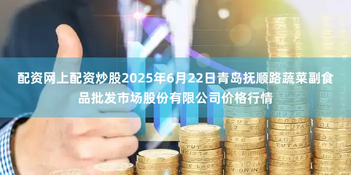 配资网上配资炒股2025年6月22日青岛抚顺路蔬菜副食品批发市场股份有限公司价格行情