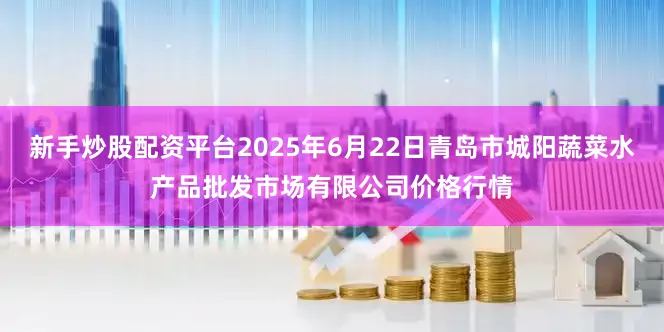 新手炒股配资平台2025年6月22日青岛市城阳蔬菜水产品批发市场有限公司价格行情