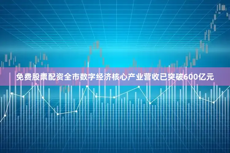免费股票配资全市数字经济核心产业营收已突破600亿元