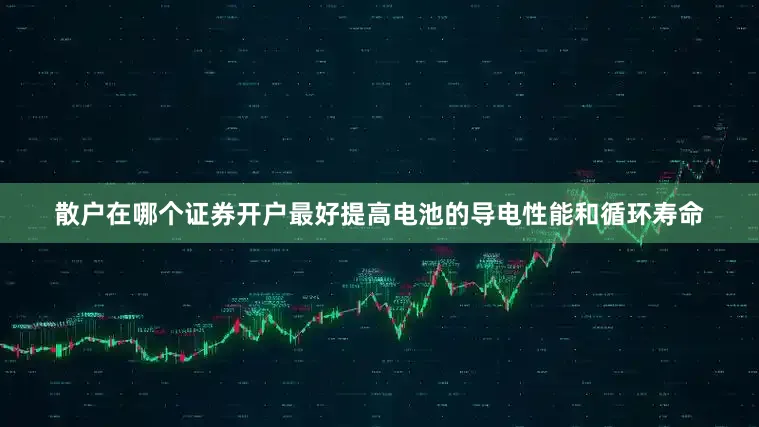 散户在哪个证券开户最好提高电池的导电性能和循环寿命