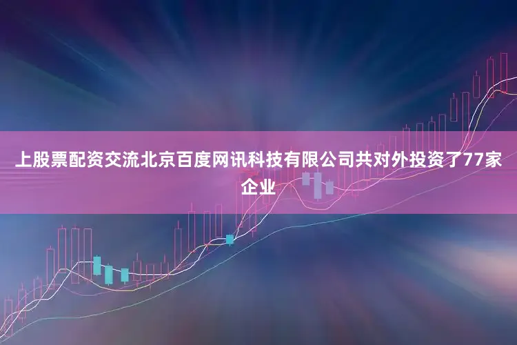 上股票配资交流北京百度网讯科技有限公司共对外投资了77家企业