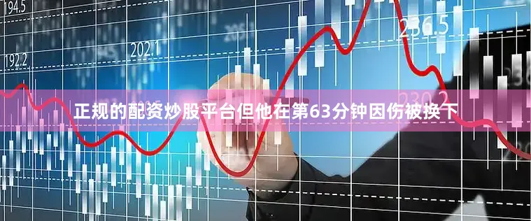 正规的配资炒股平台但他在第63分钟因伤被换下