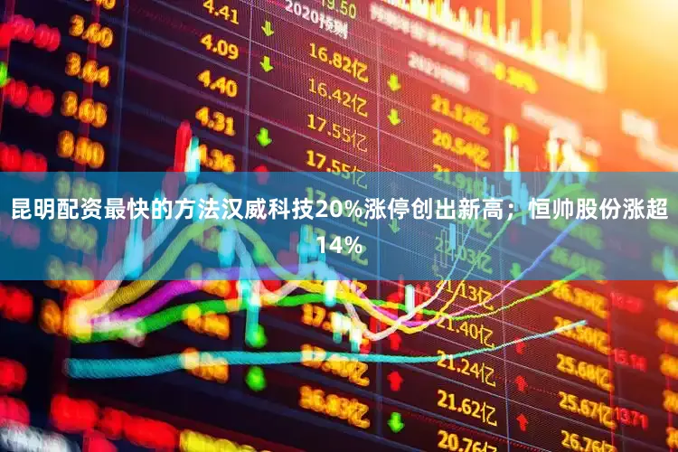 昆明配资最快的方法汉威科技20%涨停创出新高；恒帅股份涨超14%