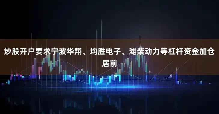 炒股开户要求宁波华翔、均胜电子、潍柴动力等杠杆资金加仓居前